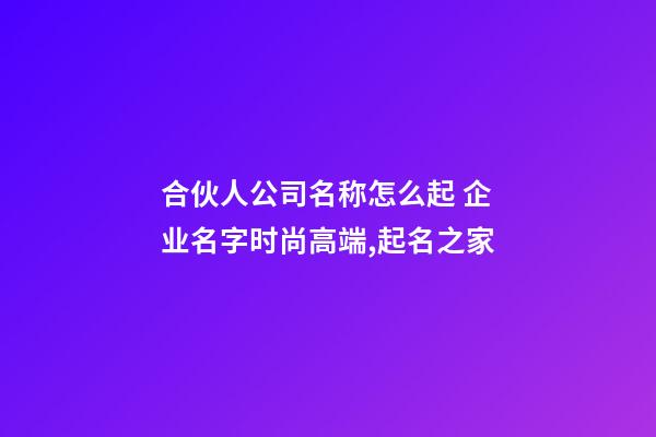 合伙人公司名称怎么起 企业名字时尚高端,起名之家-第1张-公司起名-玄机派